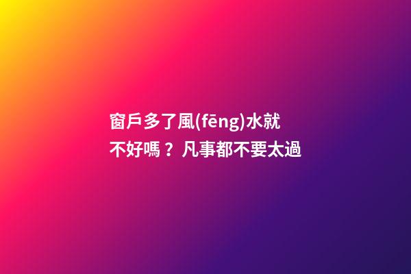 窗戶多了風(fēng)水就不好嗎？凡事都不要太過